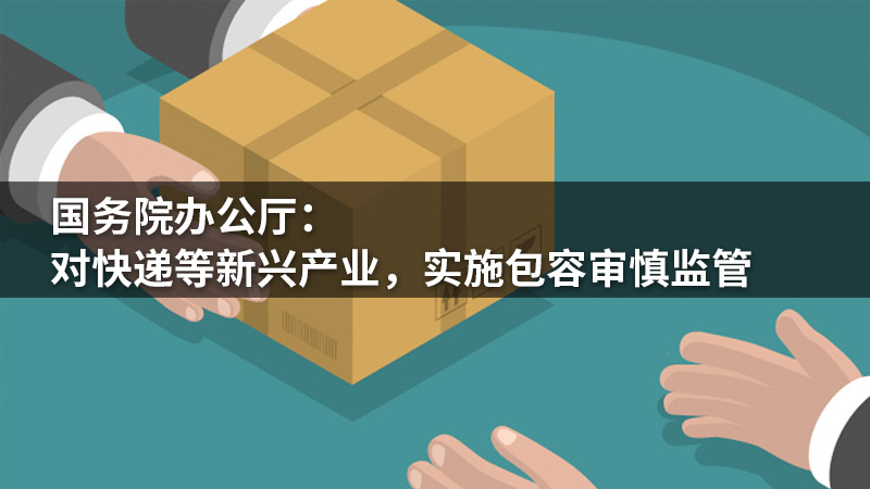 国务院办公厅：对快递等新兴产业，实施包容审慎监管