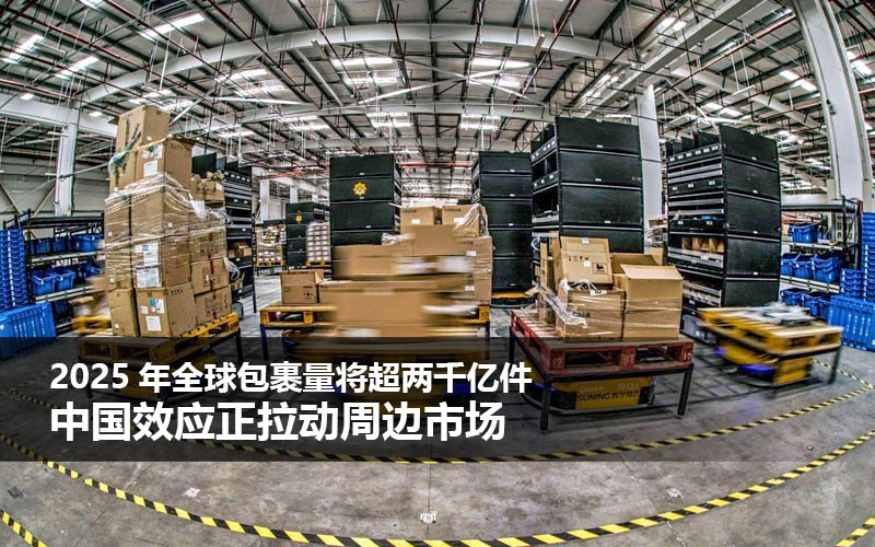 2025年全球包裹量将超两千亿件 中国效应正拉动周边市场